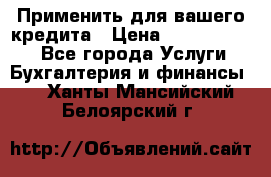 Применить для вашего кредита › Цена ­ 900 000 000 - Все города Услуги » Бухгалтерия и финансы   . Ханты-Мансийский,Белоярский г.